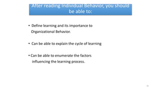 After reading Individual Behavior, you should
be able to:
• Define learning and its importance to
Organizational Behavior.
• Can be able to explain the cycle of learning
• Can be able to enumerate the factors
influencing the learning process.
45
 