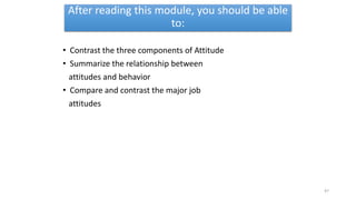 After reading this module, you should be able
to:
• Contrast the three components of Attitude
• Summarize the relationship between
attitudes and behavior
• Compare and contrast the major job
attitudes
47
 