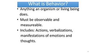 What is Behavior?
• Anything an organism or living being
does.
• Must be observable and
measureable.
• Includes: Actions, verbalizations,
manifestations of emotions and
thoughts.
48
 