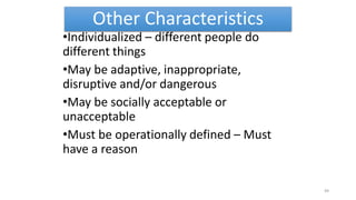 Other Characteristics
•Individualized – different people do
different things
•May be adaptive, inappropriate,
disruptive and/or dangerous
•May be socially acceptable or
unacceptable
•Must be operationally defined – Must
have a reason
49
 