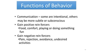 Functions of Behavior
• Communication – some are intentional, others
may be more subtle or subconscious
• Gain positive rein forcers
•Food, comfort, playing or doing something
fun
• Gain negative rein forcers
•Pain, rejection, avoidance, undesired
activities
50
 
