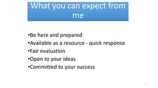 What you can expect from
me
•Be here and prepared
•Available as a resource - quick response
•Fair evaluation
•Open to your ideas
•Committed to your success
8
 