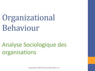 Copyright © 2015 Pearson Education, Inc.
Organizational
Behaviour
Analyse Sociologique des
organisations
 