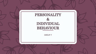 1
PERSONALITY
&
INDIVIDUAL
BEHAVIOUR
GROUP 7
 