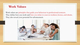 Work Values
Work values are principles that guide your behaviour in professional contexts.
They define how you work and how you relate to your co-workers, bosses, and clients.
They also reveal your potential for advancement.
 