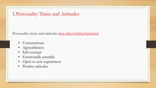 1.Personality Traits and Attitudes
Personality traits and attitudes that affect ethical behavior
• Conscientious
• Agreeableness
• Self-concept
• Emotionally unstable
• Open to new experiences
• Positive attitudes
 