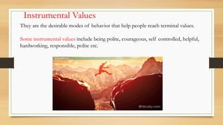 Instrumental Values
They are the desirable modes of behavior that help people reach terminal values.
Some instrumental values include being polite, courageous, self controlled, helpful,
hardworking, responsible, polite etc.
 
