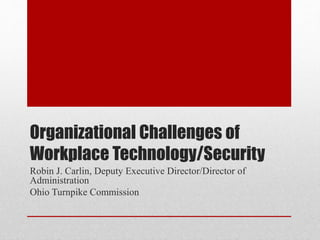 Organizational Challenges of
Workplace Technology/Security
Robin J. Carlin, Deputy Executive Director/Director of
Administration
Ohio Turnpike Commission
 