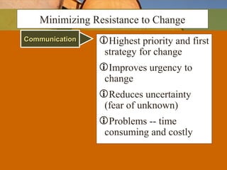 CommunicationCommunication Highest priority and first
strategy for change
Improves urgency to
change
Reduces uncertainty
(fear of unknown)
Problems -- time
consuming and costly
Minimizing Resistance to Change
 