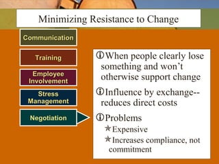CommunicationCommunication
When people clearly lose
something and won’t
otherwise support change
Influence by exchange--
reduces direct costs
Problems
Expensive
Increases compliance, not
commitment
Minimizing Resistance to Change
TrainingTraining
EmployeeEmployee
InvolvementInvolvement
StressStress
ManagementManagement
Negotiation
 