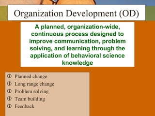 Organization Development (OD)
 Planned change
 Long range change
 Problem solving
 Team building
 Feedback
A planned, organization-wide,
continuous process designed to
improve communication, problem
solving, and learning through the
application of behavioral science
knowledge
 