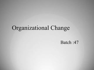 Organizational Change

                 Batch :47
 