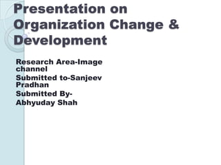 Presentation on
Organization Change &
Development
Research Area-Image
channel
Submitted to-Sanjeev
Pradhan
Submitted ByAbhyuday Shah

 