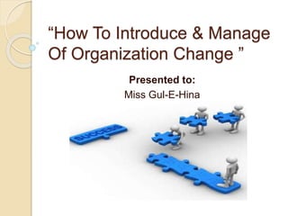 “How To Introduce & Manage
Of Organization Change ”
Presented to:
Miss Gul-E-Hina
 