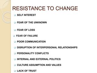 RESISTANCE TO CHANGE
 SELF INTEREST
 FEAR OF THE UNKNOWN
 FEAR OF LOSS
 FEAR OF FAILURE
 POOR COMMUNICATION
 DISRUPTION OF INTERPERSONAL RELATIONSHIPS
 PERSONALITY CONFLICTS
 INTERNAL AND EXTERNAL POLITICS
 CULTURE ASSUMPTION AND VALUES
 LACK OF TRUST
 