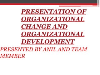 PRESENTATION OF
ORGANIZATIONAL
CHANGE AND
ORGANIZATIONAL
DEVELOPMENT
PRESENTED BY ANIL AND TEAM
MEMBER
 