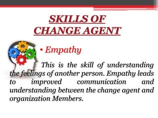 SKILLS OF
CHANGE AGENT
• Empathy
This is the skill of understanding
the feelings of another person. Empathy leads
to improved communication and
understanding between the change agent and
organization Members.
 