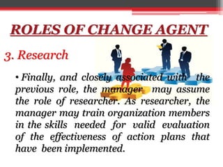 ROLES OF CHANGE AGENT
3. Research
• Finally, and closely associated with the
previous role, the manager may assume
the rol...