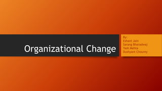 Organizational Change 
By: 
Eshant Jain 
Sarang Bharadwaj 
Yash Mehta 
Dushyant Chourey 
 