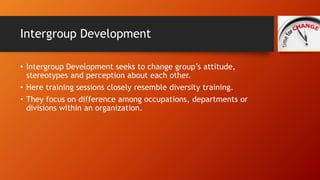 Intergroup Development 
• Intergroup Development seeks to change group’s attitude, 
stereotypes and perception about each ...