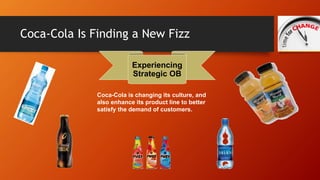 Coca-Cola Is Finding a New Fizz 
Experiencing 
Strategic OB 
Coca-Cola is changing its culture, and 
also enhance its prod...
