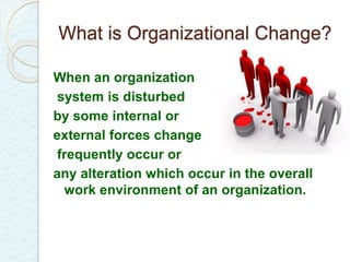 What is Organizational Change? 
When an organization 
system is disturbed 
by some internal or 
external forces change 
frequently occur or 
any alteration which occur in the overall 
work environment of an organization. 
 