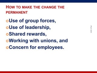HOW TO MAKE THE CHANGE THE
PERMANENT
Use of group forces,
Use of leadership,
Shared rewards,
Working with unions, and
Concern for employees.
Prof.SVK
 