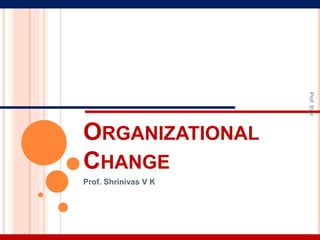 ORGANIZATIONAL
CHANGE
Prof. Shrinivas V K
Prof.SVK
 