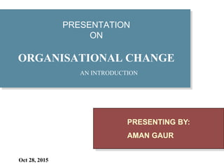 Oct 28, 2015
PRESENTATION
ON
ORGANISATIONAL CHANGE
AN INTRODUCTION
PRESENTING BY:
AMAN GAUR
 
