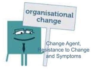 Change Agent,
Resistance to Change
and Symptoms
 