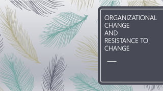 ORGANIZATIONAL
CHANGE
AND
RESISTANCE TO
CHANGE
 