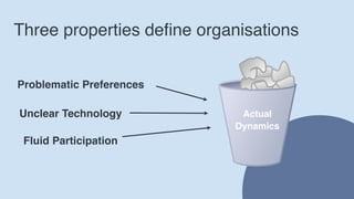 Three properties define organisations
10
Problematic Preferences
Actual
Dynamics
Unclear Technology
Fluid Participation
 