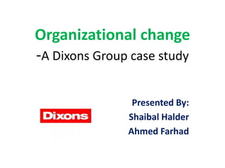 Organizational change
-A Dixons Group case study
Presented By:
Shaibal Halder
Ahmed Farhad
 