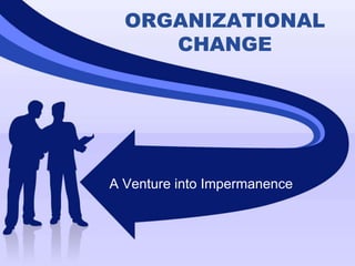 ORGANIZATIONAL CHANGE A Venture into Impermanence 