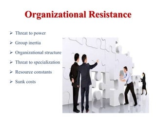 Organizational Resistance
 Threat to power
 Group inertia
 Organizational structure
 Threat to specialization
 Resource constants
 Sunk costs
 