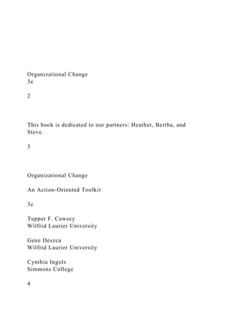Organizational Change
3e
2
This book is dedicated to our partners: Heather, Bertha, and
Steve.
3
Organizational Change
An Action-Oriented Toolkit
3e
Tupper F. Cawsey
Wilfrid Laurier University
Gene Deszca
Wilfrid Laurier University
Cynthia Ingols
Simmons College
4
 
