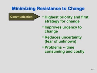 Minimizing Resistance to Change
Communication   • Highest priority and first
                 strategy for change
                • Improves urgency to
                 change
                • Reduces uncertainty
                 (fear of unknown)
                • Problems -- time
                 consuming and costly



                                               14-17
 