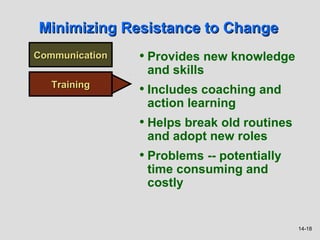 Minimizing Resistance to Change
Communication   • Provides new knowledge
                 and skills
   Training
                • Includes coaching and
                 action learning
                • Helps break old routines
                 and adopt new roles
                • Problems -- potentially
                 time consuming and
                 costly


                                             14-18
 