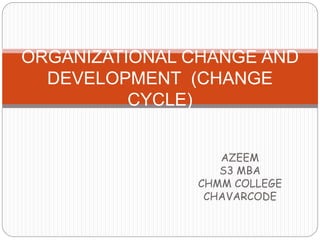 AZEEM
S3 MBA
CHMM COLLEGE
CHAVARCODE
ORGANIZATIONAL CHANGE AND
DEVELOPMENT (CHANGE
CYCLE)
 