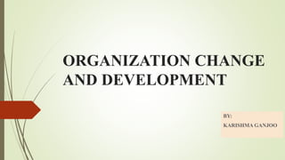 ORGANIZATION CHANGE
AND DEVELOPMENT
BY:
KARISHMA GANJOO
 