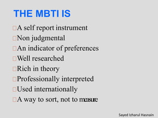 THE MBTI IS
A self report instrument
Non judgmental
An indicator of preferences
Well researched
Rich in theory
Professionally interpreted
Used internationally
A way to sort, not to measure
Sayed Izharul Hasnain
 