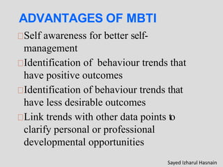 ADVANTAGES OF MBTI
Self awareness for better self-
management
Identification of behaviour trends that
have positive outcomes
Identification of behaviour trends that
have less desirable outcomes
Link trends with other data points to
clarify personal or professional
developmental opportunities
Sayed Izharul Hasnain
 