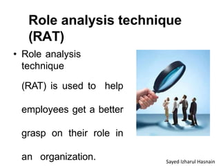 Role analysis technique
(RAT)
• Role analysis
technique
(RAT) is used to help
employees get a better
grasp on their role in
an organization. Sayed Izharul Hasnain
 