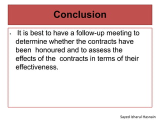 Conclusion
• It is best to have a follow-up meeting to
determine whether the contracts have
been honoured and to assess the
effects of the contracts in terms of their
effectiveness.
Sayed Izharul Hasnain
 