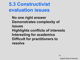 161
5.3 Constructivist
evaluation issues
No one right answer
Demonstrates complexity of
issues
Highlights conflicts of interests
Interesting for academics
Difficult for practitioners to
resolve
Sayed Izharul Hasnain
 