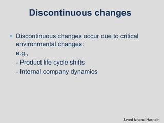• Discontinuous changes occur due to critical
environmental changes:
e.g.,
- Product life cycle shifts
- Internal company dynamics
Discontinuous changes
Sayed Izharul Hasnain
 