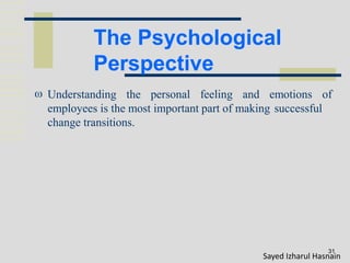 The Psychological
Perspective
31
 Understanding the personal feeling and emotions of
employees is the most important part of making successful
change transitions.
Sayed Izharul Hasnain
 