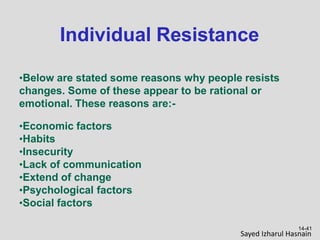 Individual Resistance
14-41
•Below are stated some reasons why people resists
changes. Some of these appear to be rational or
emotional. These reasons are:-
•Economic factors
•Habits
•Insecurity
•Lack of communication
•Extend of change
•Psychological factors
•Social factors
Sayed Izharul Hasnain
 