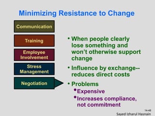 Communication
• When people clearly
lose something and
won’t otherwise support
change
• Influence by exchange--
reduces direct costs
• Problems
•Expensive
•Increases compliance,
not commitment
Minimizing Resistance to Change
Training
Employee
Involvement
Stress
Management
Negotiation
14-48
Sayed Izharul Hasnain
 