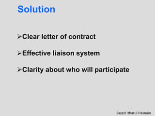 Solution
Clear letter of contract
Effective liaison system
Clarity about who will participate
Sayed Izharul Hasnain
 